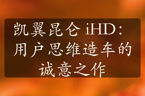 凱翼昆侖 iHD：用戶思維造車的誠意之作