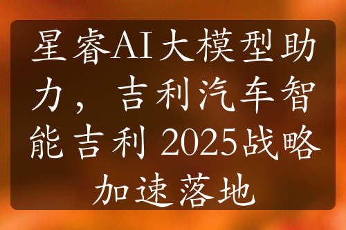 星睿AI大模型助力，吉利汽車智能吉利 2025戰(zhàn)略加速落地