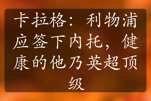 卡拉格：利物浦應(yīng)簽下內(nèi)托，健康的他乃英超頂級(jí)