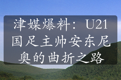 津媒爆料：U21國足主帥安東尼奧的曲折之路