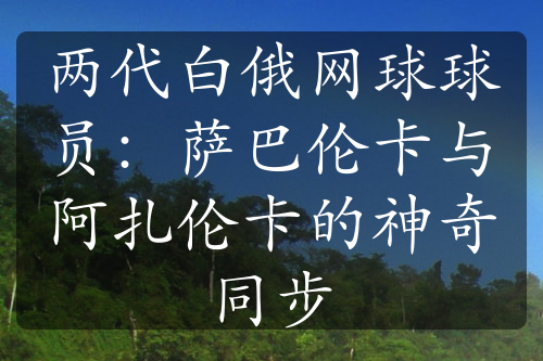 兩代白俄網(wǎng)球球員：薩巴倫卡與阿扎倫卡的神奇同步