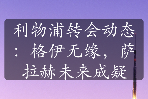 利物浦轉(zhuǎn)會(huì)動(dòng)態(tài)：格伊無緣，薩拉赫未來成疑