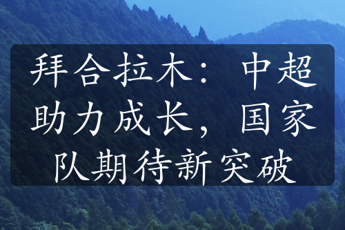 拜合拉木：中超助力成長，國家隊期待新突破