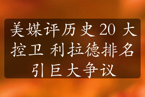 美媒評(píng)歷史 20 大控衛(wèi) 利拉德排名引巨大爭(zhēng)議