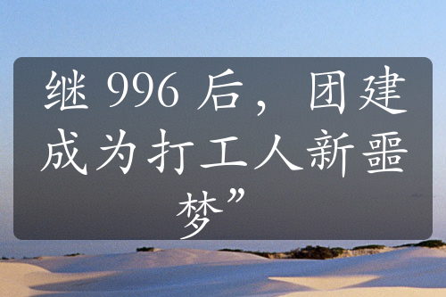 繼 996 后，團(tuán)建成為打工人新噩夢(mèng)”