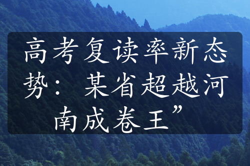 高考復(fù)讀率新態(tài)勢：某省超越河南成卷王”