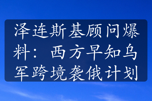 澤連斯基顧問爆料：西方早知烏軍跨境襲俄計(jì)劃