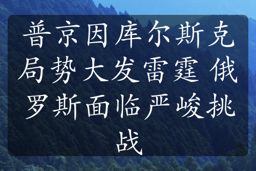 普京因庫爾斯克局勢大發(fā)雷霆 俄羅斯面臨嚴(yán)峻挑戰(zhàn)