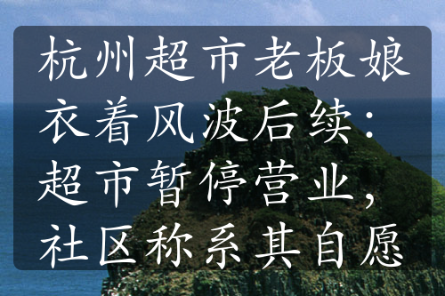 杭州超市老板娘衣著風(fēng)波后續(xù)：超市暫停營業(yè)，社區(qū)稱系其自愿