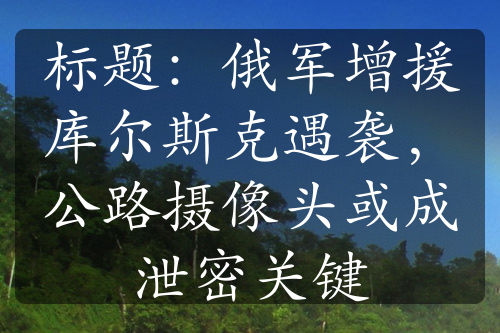 標題：俄軍增援庫爾斯克遇襲，公路攝像頭或成泄密關鍵