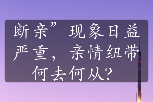 斷親”現(xiàn)象日益嚴(yán)重，親情紐帶何去何從？