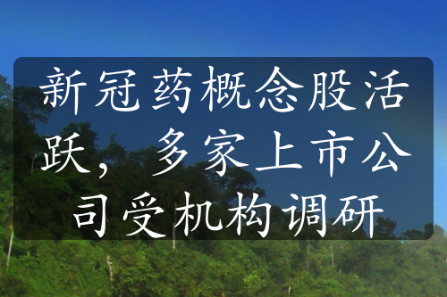 新冠藥概念股活躍，多家上市公司受機(jī)構(gòu)調(diào)研