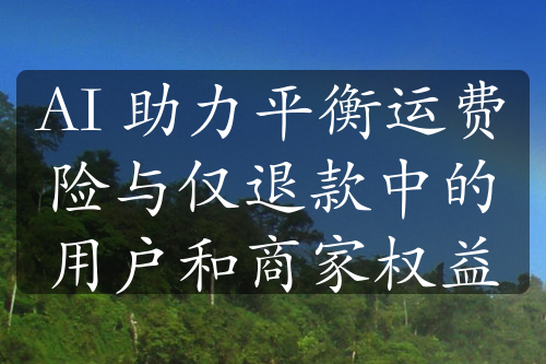 AI 助力平衡運費險與僅退款中的用戶和商家權(quán)益