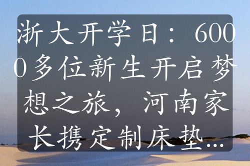 浙大開學(xué)日：6000多位新生開啟夢(mèng)想之旅，河南家長(zhǎng)攜定制床墊千里送學(xué)