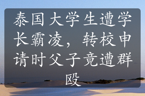 泰國(guó)大學(xué)生遭學(xué)長(zhǎng)霸凌，轉(zhuǎn)校申請(qǐng)時(shí)父子竟遭群毆