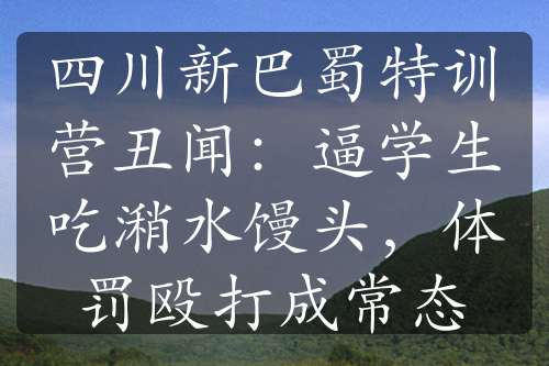 四川新巴蜀特訓(xùn)營丑聞：逼學(xué)生吃潲水饅頭，體罰毆打成常態(tài)