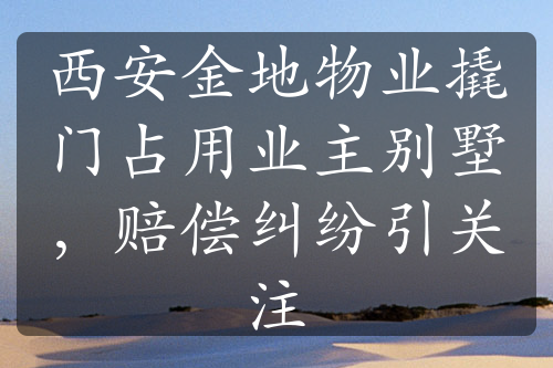 西安金地物業(yè)撬門占用業(yè)主別墅，賠償糾紛引關(guān)注