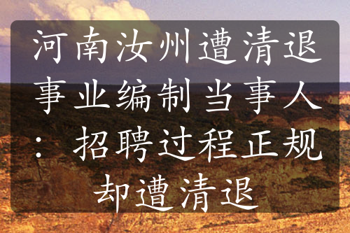 河南汝州遭清退事業(yè)編制當事人：招聘過程正規(guī)卻遭清退