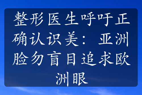 整形醫(yī)生呼吁正確認(rèn)識美：亞洲臉勿盲目追求歐洲眼