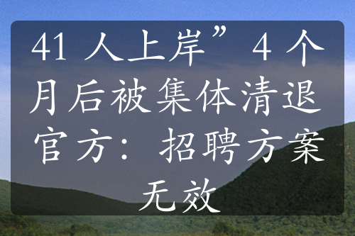 41 人上岸”4 個(gè)月后被集體清退 官方：招聘方案無效