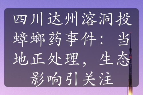 四川達(dá)州溶洞投蟑螂藥事件：當(dāng)?shù)卣幚?，生態(tài)影響引關(guān)注