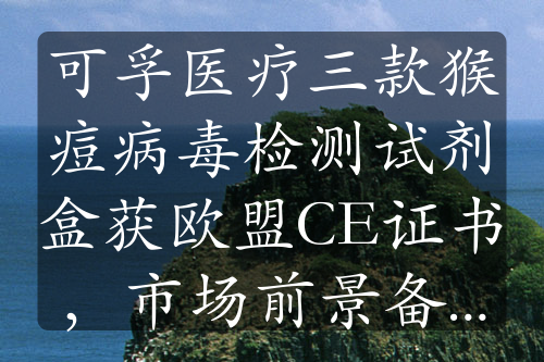 可孚醫(yī)療三款猴痘病毒檢測試劑盒獲歐盟CE證書，市場前景備受關(guān)注