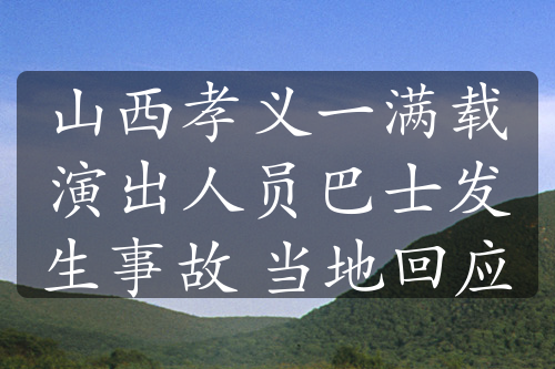 山西孝義一滿載演出人員巴士發(fā)生事故 當(dāng)?shù)鼗貞?yīng)