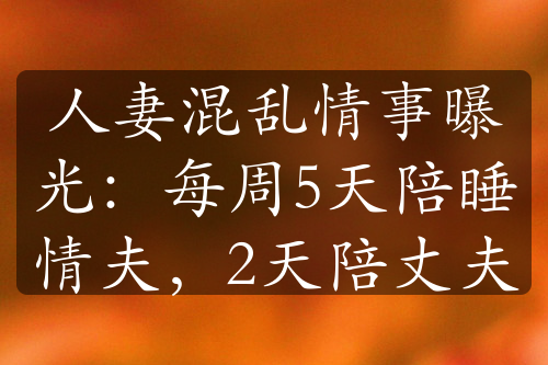 人妻混亂情事曝光：每周5天陪睡情夫，2天陪丈夫