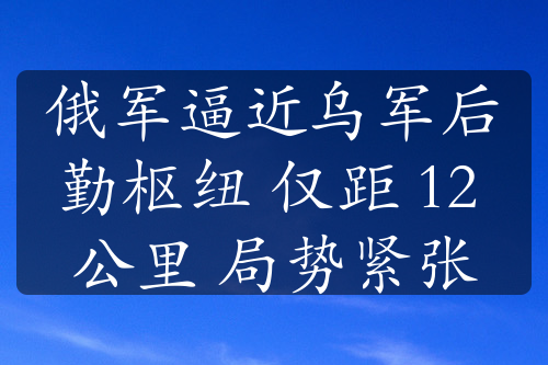 俄軍逼近烏軍后勤樞紐 僅距 12 公里 局勢緊張