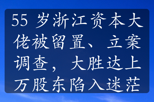 55 歲浙江資本大佬被留置、立案調(diào)查，大勝達(dá)上萬股東陷入迷茫