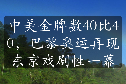 中美金牌數(shù)40比40，巴黎奧運(yùn)再現(xiàn)東京戲劇性一幕