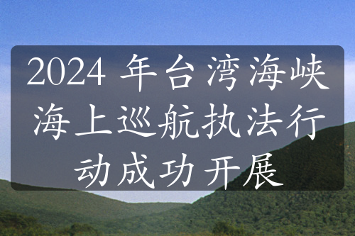 2024 年臺(tái)灣海峽海上巡航執(zhí)法行動(dòng)成功開展