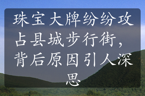 珠寶大牌紛紛攻占縣城步行街，背后原因引人深思