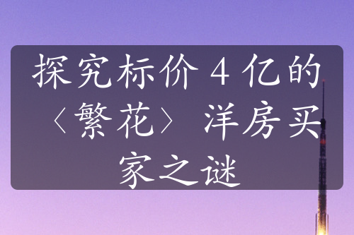 探究標(biāo)價(jià) 4 億的〈繁花〉洋房買家之謎