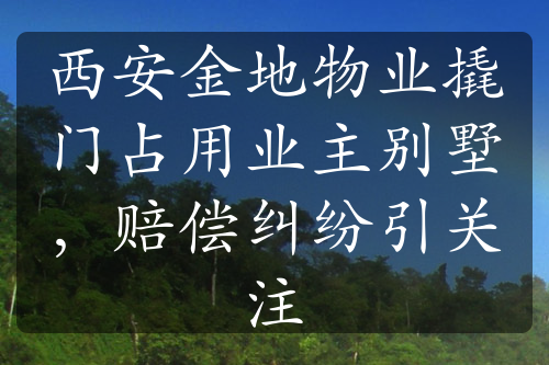 西安金地物業(yè)撬門占用業(yè)主別墅，賠償糾紛引關(guān)注