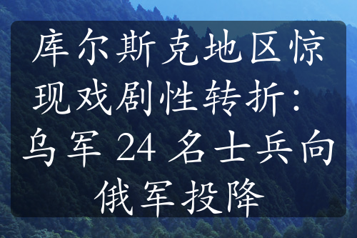 庫(kù)爾斯克地區(qū)驚現(xiàn)戲劇性轉(zhuǎn)折：烏軍 24 名士兵向俄軍投降