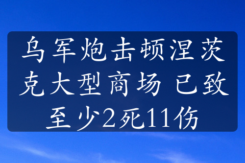 烏軍炮擊頓涅茨克大型商場(chǎng) 已致至少2死11傷