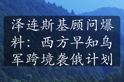 澤連斯基顧問(wèn)爆料：西方早知烏軍跨境襲俄計(jì)劃