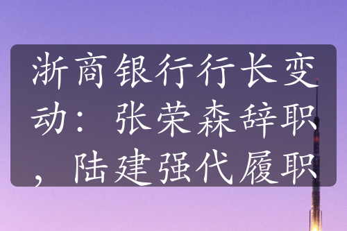 浙商銀行行長(zhǎng)變動(dòng)：張榮森辭職，陸建強(qiáng)代履職