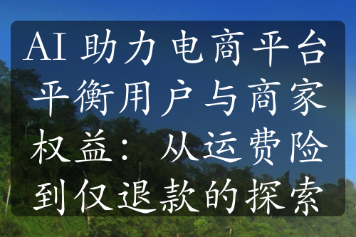 AI 助力電商平臺(tái)平衡用戶與商家權(quán)益：從運(yùn)費(fèi)險(xiǎn)到僅退款的探索