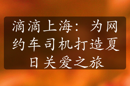 滴滴上海：為網(wǎng)約車司機(jī)打造夏日關(guān)愛之旅