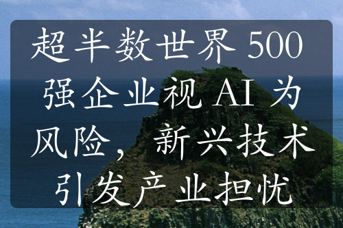 超半數(shù)世界 500 強(qiáng)企業(yè)視 AI 為風(fēng)險(xiǎn)，新興技術(shù)引發(fā)產(chǎn)業(yè)擔(dān)憂