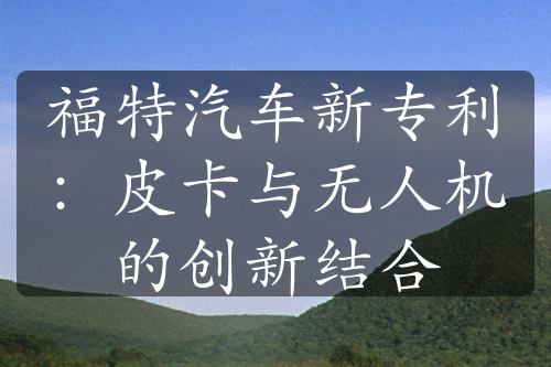 福特汽車新專利：皮卡與無(wú)人機(jī)的創(chuàng)新結(jié)合