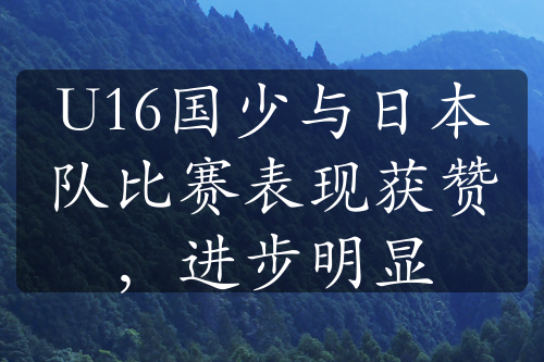 U16國(guó)少與日本隊(duì)比賽表現(xiàn)獲贊，進(jìn)步明顯