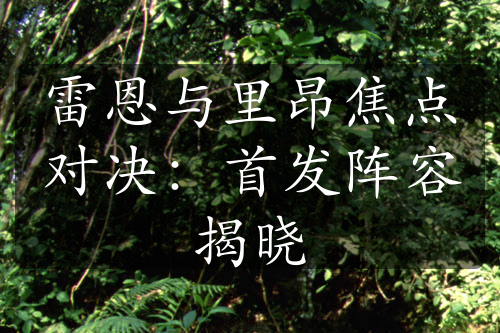 雷恩與里昂焦點(diǎn)對(duì)決：首發(fā)陣容揭曉