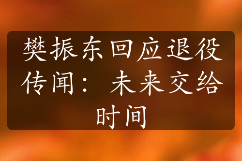 樊振東回應(yīng)退役傳聞：未來交給時間