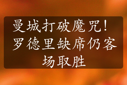 曼城打破魔咒！羅德里缺席仍客場取勝