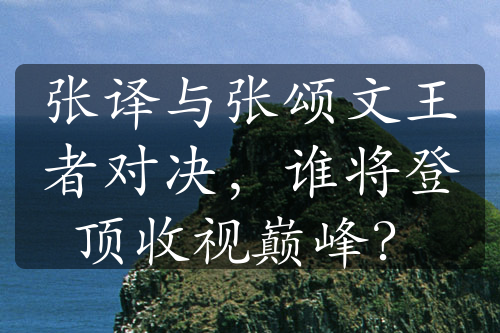 張譯與張頌文王者對決，誰將登頂收視巔峰？