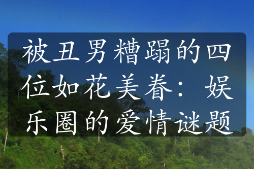 被丑男糟蹋的四位如花美眷：娛樂(lè)圈的愛(ài)情謎題